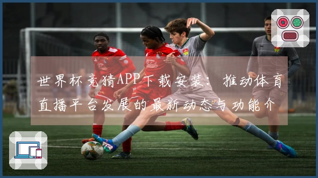 世界杯竞猜APP下载安装：推动体育直播平台发展的最新动态与功能介绍