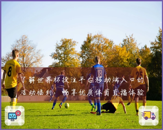 了解世界杯投注平台移动端入口的活动福利，畅享优质体育直播体验
