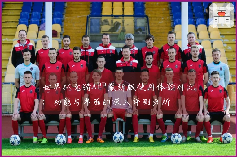 世界杯竞猜APP最新版使用体验对比：功能与界面的深入评测分析