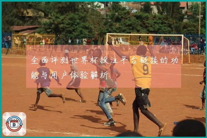 全面评测世界杯投注平台链接的功能与用户体验解析