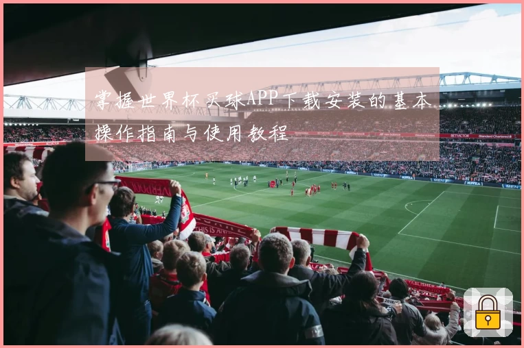 掌握世界杯买球APP下载安装的基本操作指南与使用教程