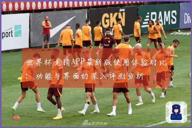 世界杯竞猜APP最新版使用体验对比：功能与界面的深入评测分析